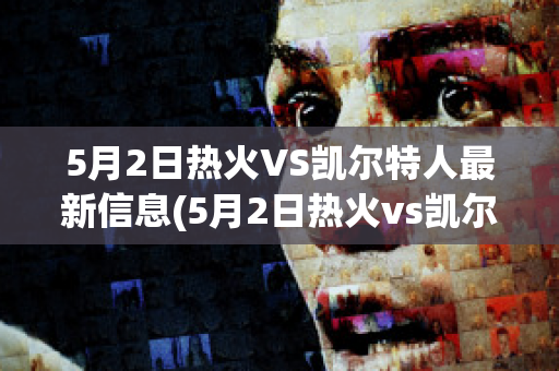 5月2日热火VS凯尔特人最新信息(5月2日热火vs凯尔特人最新信息)