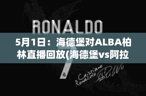 5月1日：海德堡对ALBA柏林直播回放(海德堡vs阿拉门)