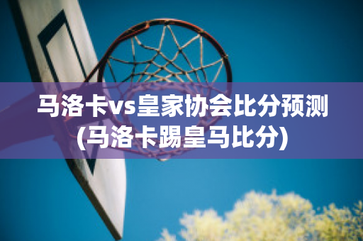 马洛卡vs皇家协会比分预测(马洛卡踢皇马比分)