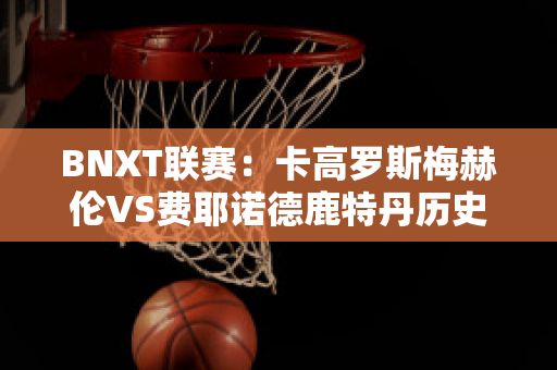 BNXT联赛：卡高罗斯梅赫伦VS费耶诺德鹿特丹历史交锋