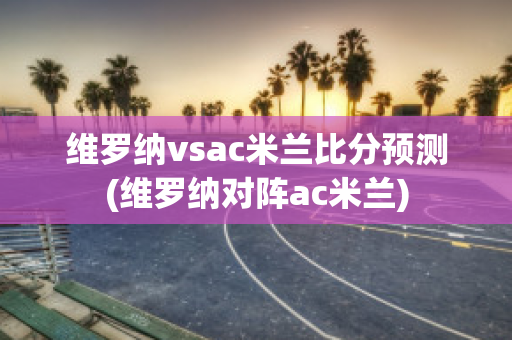 维罗纳vsac米兰比分预测(维罗纳对阵ac米兰)