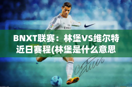 BNXT联赛：林堡VS维尔特近日赛程(林堡是什么意思)