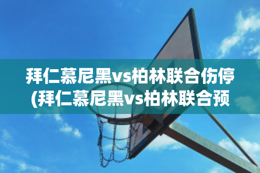 拜仁慕尼黑vs柏林联合伤停(拜仁慕尼黑vs柏林联合预测)