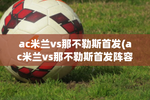 ac米兰vs那不勒斯首发(ac米兰vs那不勒斯首发阵容)