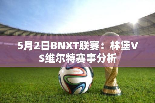 5月2日BNXT联赛：林堡VS维尔特赛事分析