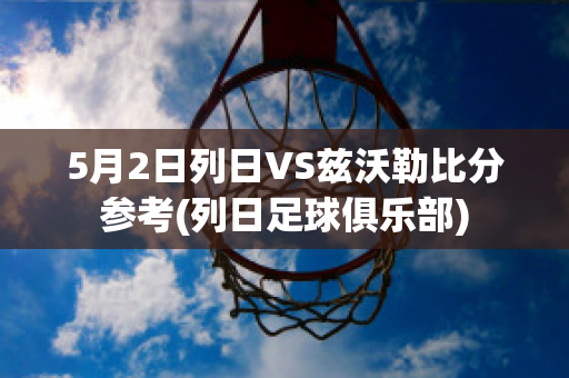 5月2日列日VS兹沃勒比分参考(列日足球俱乐部)