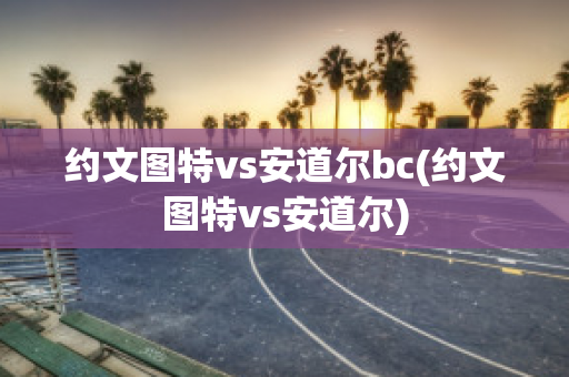 约文图特vs安道尔bc(约文图特vs安道尔)