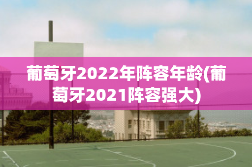 葡萄牙2022年阵容年龄(葡萄牙2021阵容强大)