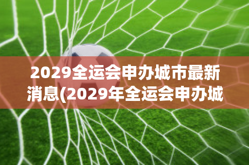 2029全运会申办城市最新消息(2029年全运会申办城市有哪些)