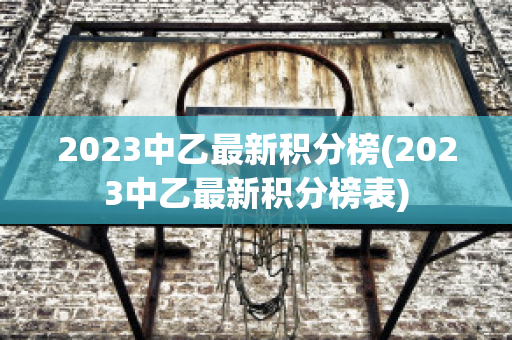 2023中乙最新积分榜(2023中乙最新积分榜表)