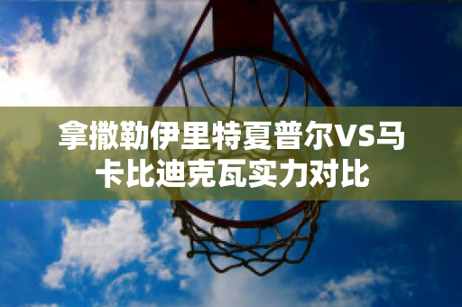 拿撒勒伊里特夏普尔VS马卡比迪克瓦实力对比