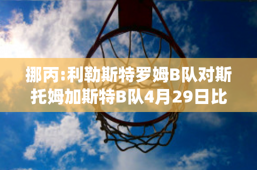 挪丙:利勒斯特罗姆B队对斯托姆加斯特B队4月29日比分预测(利勒斯特罗姆球队)