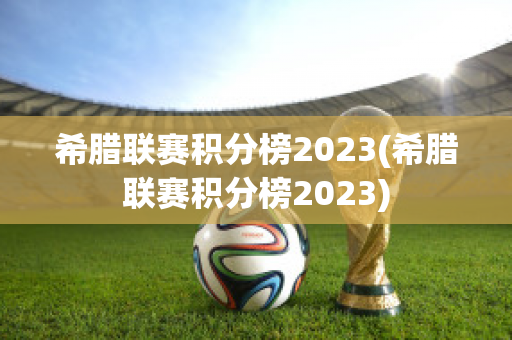 希腊联赛积分榜2023(希腊联赛积分榜2023)