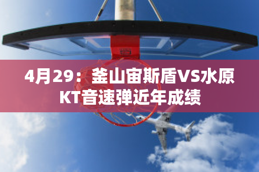 4月29：釜山宙斯盾VS水原KT音速弹近年成绩