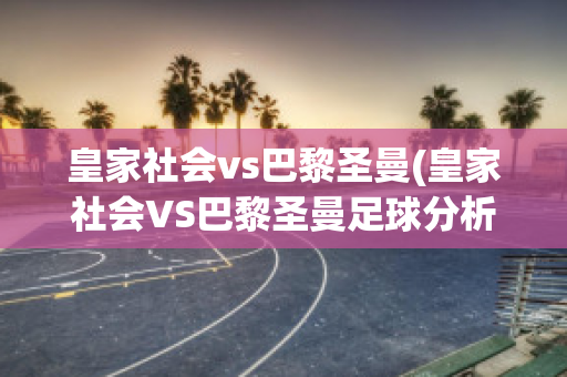 皇家社会vs巴黎圣曼(皇家社会VS巴黎圣曼足球分析)