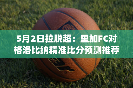 5月2日拉脱超：里加FC对格洛比纳精准比分预测推荐(里加fc足球俱乐部)