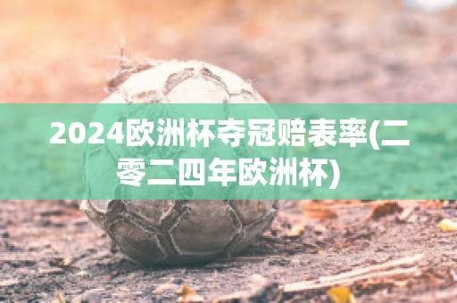 2024欧洲杯夺冠赔表率(二零二四年欧洲杯)