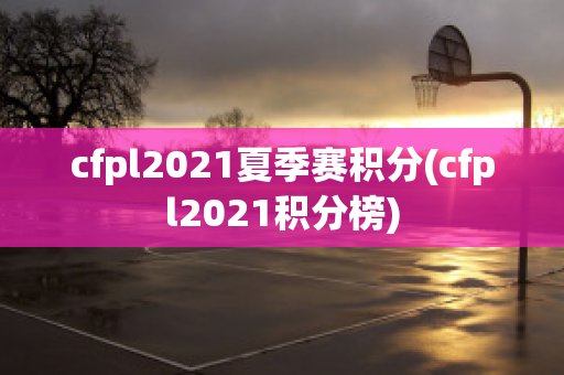 cfpl2021夏季赛积分(cfpl2021积分榜)