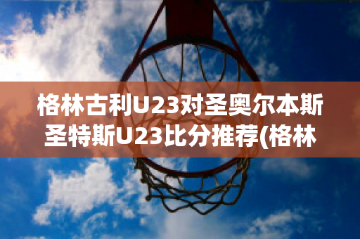 格林古利U23对圣奥尔本斯圣特斯U23比分推荐(格林 足球)