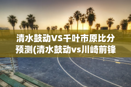 清水鼓动VS千叶市原比分预测(清水鼓动vs川崎前锋2014年7月19日赛果)