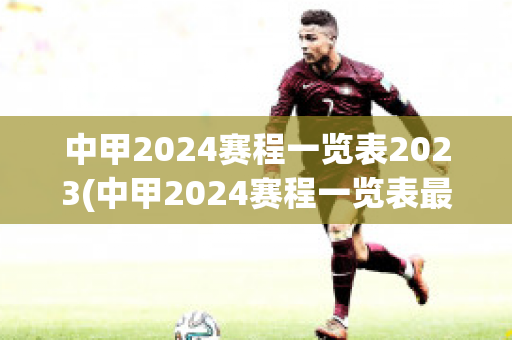 中甲2024赛程一览表2023(中甲2024赛程一览表最新)