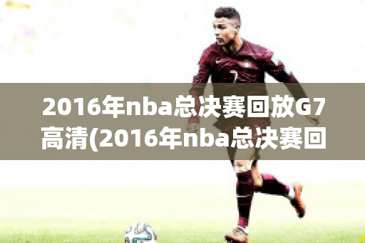 2016年nba总决赛回放G7高清(2016年nba总决赛回放g5中文)