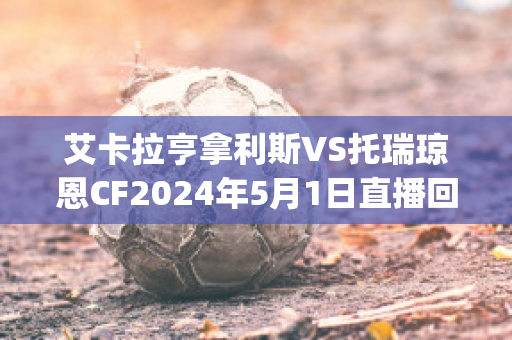 艾卡拉亨拿利斯VS托瑞琼恩CF2024年5月1日直播回放(艾丽卡和亨利)