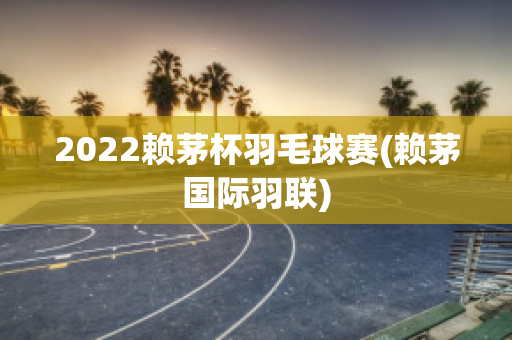 2022赖茅杯羽毛球赛(赖茅国际羽联)