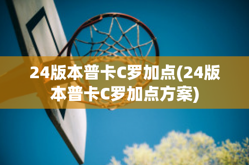 24版本普卡C罗加点(24版本普卡C罗加点方案)