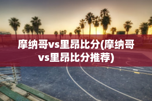 摩纳哥vs里昂比分(摩纳哥vs里昂比分推荐)