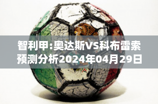 智利甲:奥达斯VS科布雷索预测分析2024年04月29日(奥斯达vs乔科平)