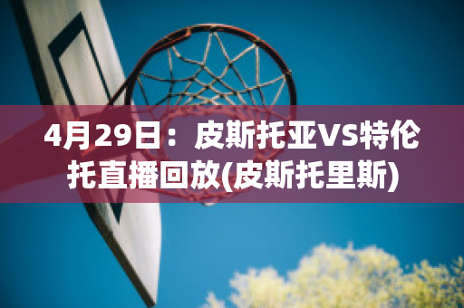 4月29日：皮斯托亚VS特伦托直播回放(皮斯托里斯)