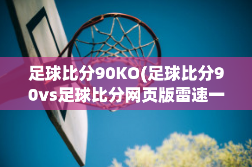 足球比分90KO(足球比分90vs足球比分网页版雷速一)