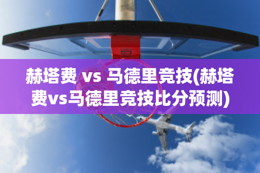 赫塔费 vs 马德里竞技(赫塔费vs马德里竞技比分预测)