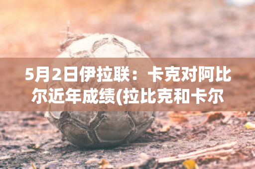 5月2日伊拉联：卡克对阿比尔近年成绩(拉比克和卡尔)