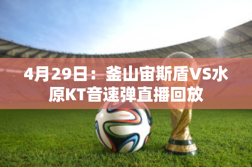 4月29日：釜山宙斯盾VS水原KT音速弹直播回放