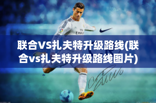 联合VS扎夫特升级路线(联合vs扎夫特升级路线图片)