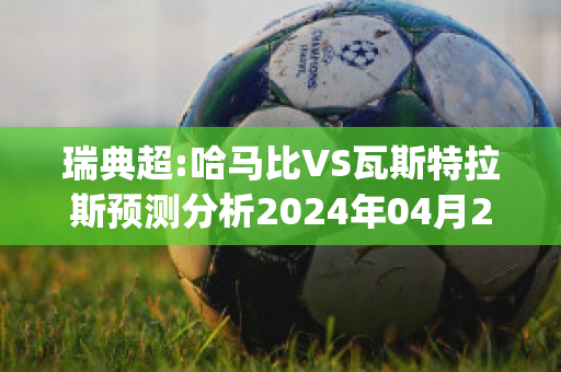 瑞典超:哈马比VS瓦斯特拉斯预测分析2024年04月29日(哈马比vs厄斯特松直播)