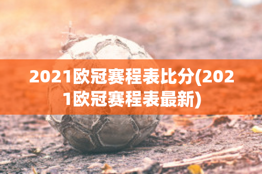 2021欧冠赛程表比分(2021欧冠赛程表最新)