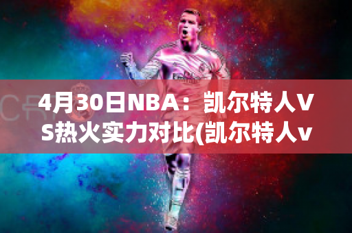 4月30日NBA：凯尔特人VS热火实力对比(凯尔特人vs热火g1)