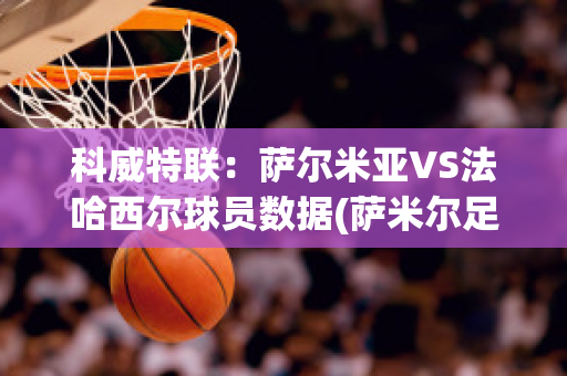 科威特联：萨尔米亚VS法哈西尔球员数据(萨米尔足球)