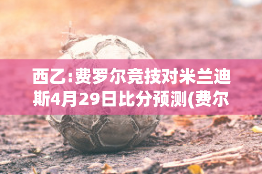 西乙:费罗尔竞技对米兰迪斯4月29日比分预测(费尔南德斯米内罗竞技)