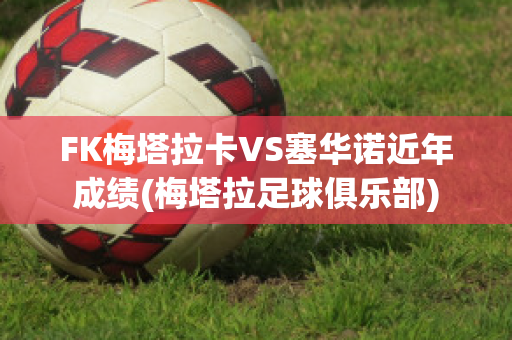 FK梅塔拉卡VS塞华诺近年成绩(梅塔拉足球俱乐部)