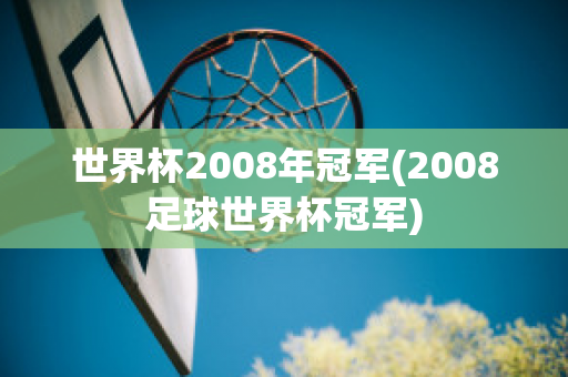 世界杯2008年冠军(2008足球世界杯冠军)