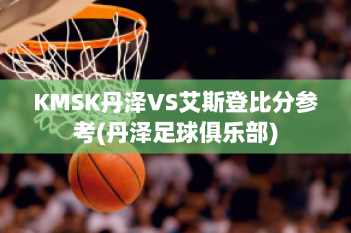 KMSK丹泽VS艾斯登比分参考(丹泽足球俱乐部)