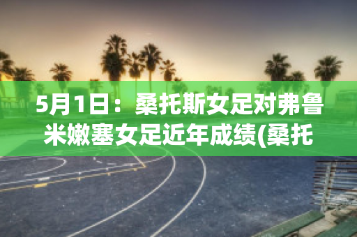 5月1日：桑托斯女足对弗鲁米嫩塞女足近年成绩(桑托斯足球教练)