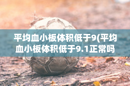 平均血小板体积低于9(平均血小板体积低于9.1正常吗)