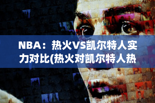 NBA：热火VS凯尔特人实力对比(热火对凯尔特人热火逆袭)