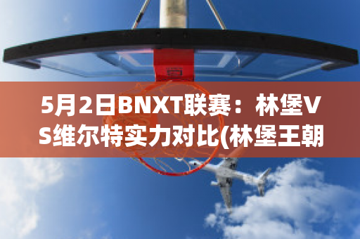 5月2日BNXT联赛：林堡VS维尔特实力对比(林堡王朝)