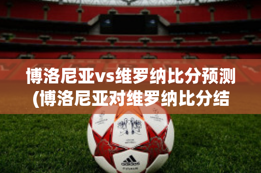 博洛尼亚vs维罗纳比分预测(博洛尼亚对维罗纳比分结果多少)